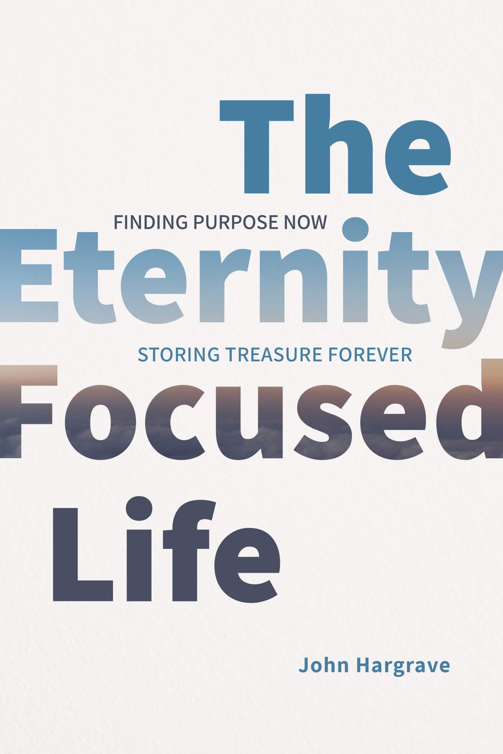 The Eternity Focused Life - Finding Purpose Now Storing Treasure Forever by John Hargrave