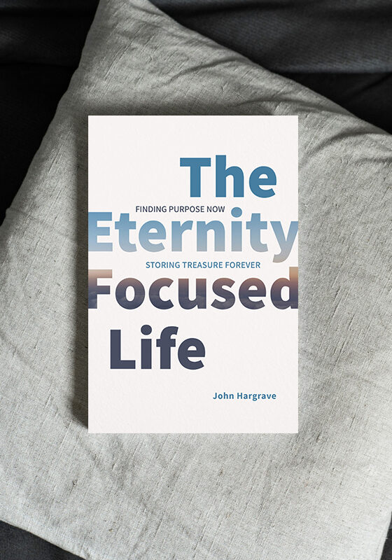 The Eternity Focused Life - Finding Purpose Now Storing Treasure Forever by John Hargrave